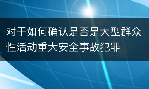 对于如何确认是否是大型群众性活动重大安全事故犯罪