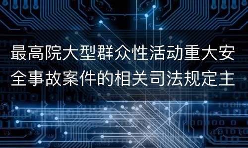 最高院大型群众性活动重大安全事故案件的相关司法规定主要内容是什么