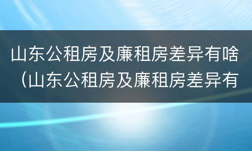 山东公租房及廉租房差异有啥（山东公租房及廉租房差异有啥变化）