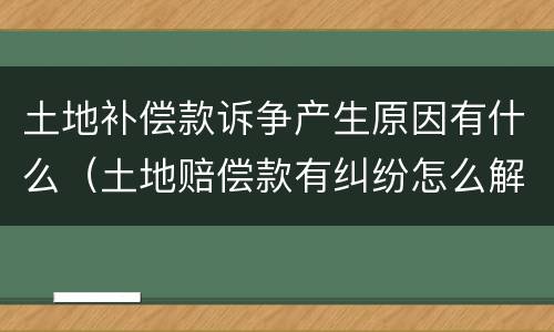 土地补偿款诉争产生原因有什么（土地赔偿款有纠纷怎么解决）