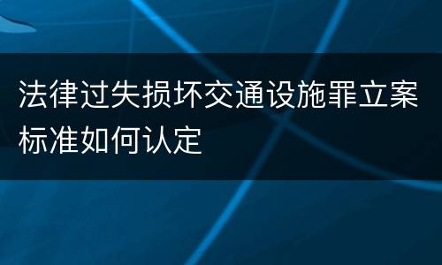 法律过失损坏交通设施罪立案标准如何认定