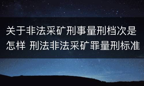 关于非法采矿刑事量刑档次是怎样 刑法非法采矿罪量刑标准