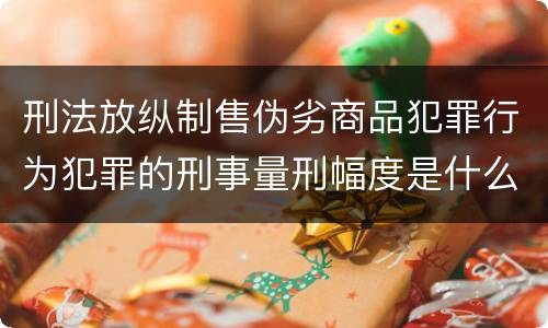 刑法放纵制售伪劣商品犯罪行为犯罪的刑事量刑幅度是什么样的