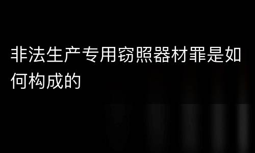 非法生产专用窃照器材罪是如何构成的