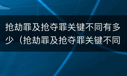 抢劫罪及抢夺罪关键不同有多少（抢劫罪及抢夺罪关键不同有多少种情形）