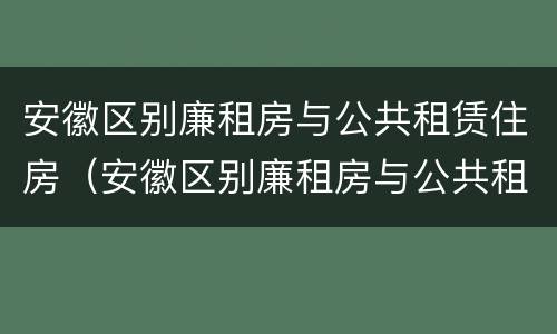 安徽区别廉租房与公共租赁住房（安徽区别廉租房与公共租赁住房的区别）