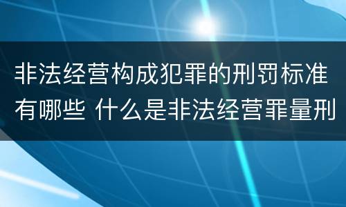 非法经营构成犯罪的刑罚标准有哪些 什么是非法经营罪量刑标准