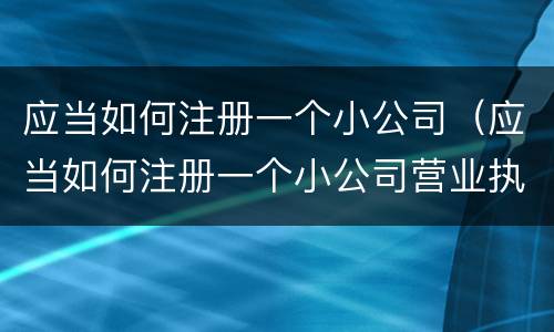 应当如何注册一个小公司（应当如何注册一个小公司营业执照）