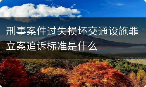刑事案件过失损坏交通设施罪立案追诉标准是什么