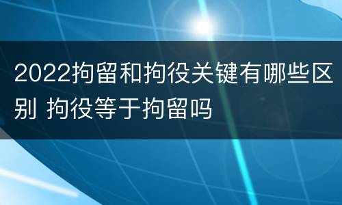 2022拘留和拘役关键有哪些区别 拘役等于拘留吗