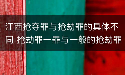 江西抢夺罪与抢劫罪的具体不同 抢劫罪一罪与一般的抢劫罪区别