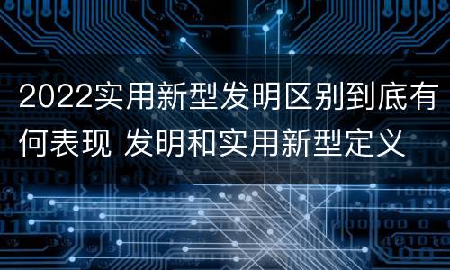 2022实用新型发明区别到底有何表现 发明和实用新型定义