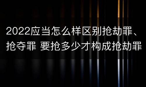 2022应当怎么样区别抢劫罪、抢夺罪 要抢多少才构成抢劫罪