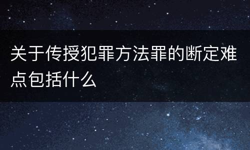 关于传授犯罪方法罪的断定难点包括什么