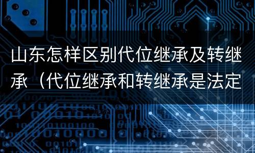 山东怎样区别代位继承及转继承（代位继承和转继承是法定继承吗）
