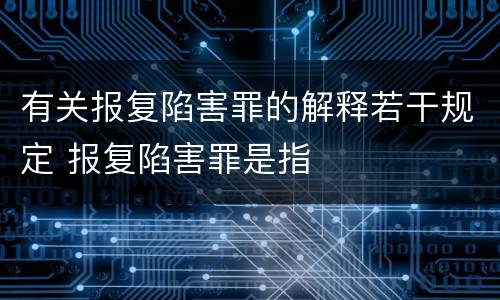 有关报复陷害罪的解释若干规定 报复陷害罪是指
