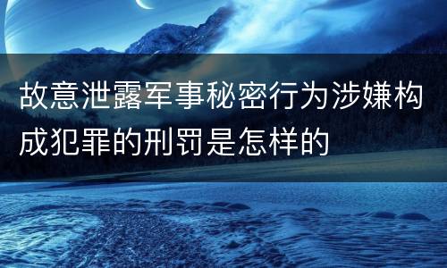 故意泄露军事秘密行为涉嫌构成犯罪的刑罚是怎样的