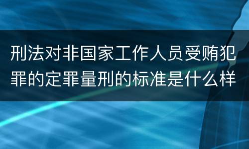 刑法对非国家工作人员受贿犯罪的定罪量刑的标准是什么样的