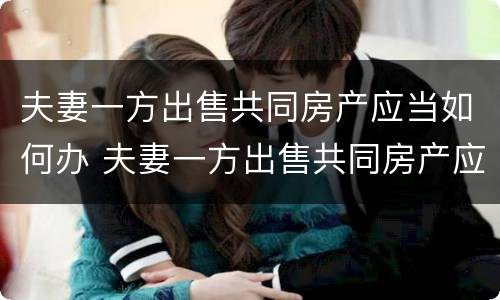 夫妻一方出售共同房产应当如何办 夫妻一方出售共同房产应当如何办理手续