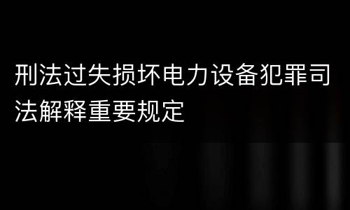 刑法过失损坏电力设备犯罪司法解释重要规定