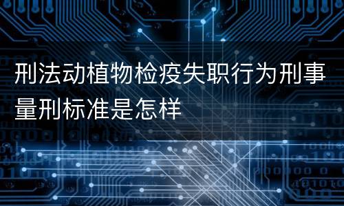 刑法动植物检疫失职行为刑事量刑标准是怎样