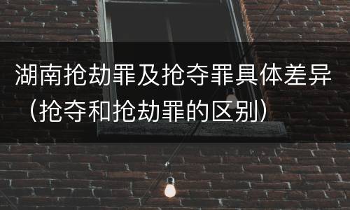 湖南抢劫罪及抢夺罪具体差异（抢夺和抢劫罪的区别）