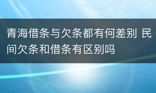 青海借条与欠条都有何差别 民间欠条和借条有区别吗