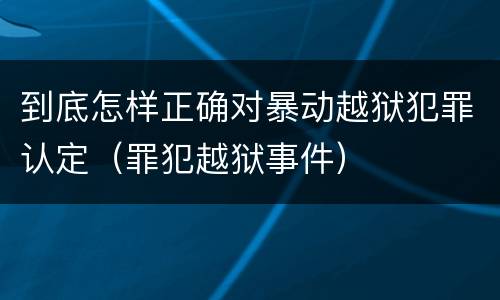 到底怎样正确对暴动越狱犯罪认定（罪犯越狱事件）