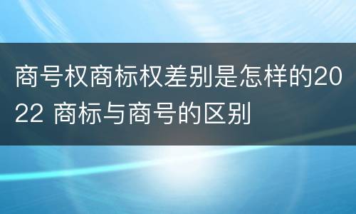 商号权商标权差别是怎样的2022 商标与商号的区别