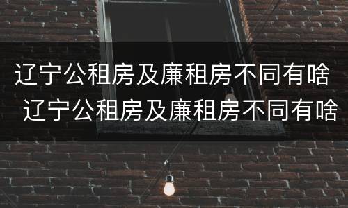 辽宁公租房及廉租房不同有啥 辽宁公租房及廉租房不同有啥区别