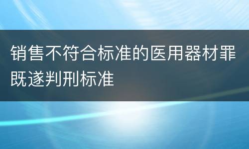 销售不符合标准的医用器材罪既遂判刑标准