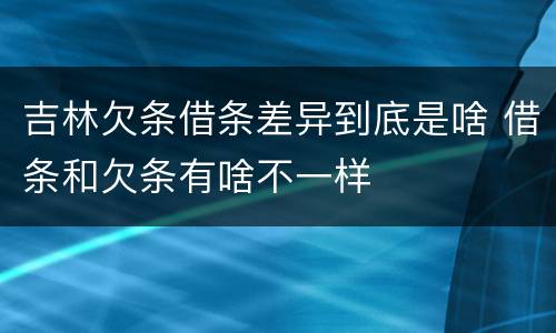 吉林欠条借条差异到底是啥 借条和欠条有啥不一样
