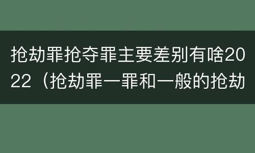 抢劫罪抢夺罪主要差别有啥2022（抢劫罪一罪和一般的抢劫罪）