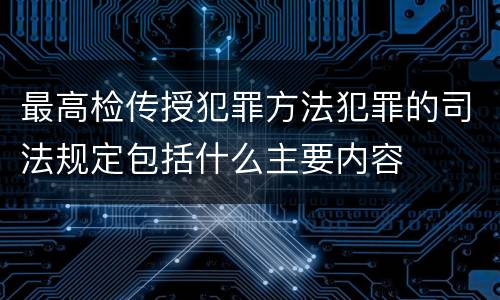 最高检传授犯罪方法犯罪的司法规定包括什么主要内容