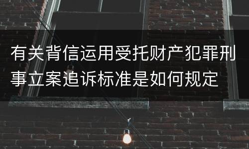 有关背信运用受托财产犯罪刑事立案追诉标准是如何规定