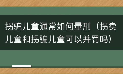 拐骗儿童通常如何量刑（拐卖儿童和拐骗儿童可以并罚吗）