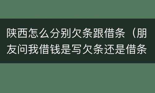 陕西怎么分别欠条跟借条（朋友问我借钱是写欠条还是借条）