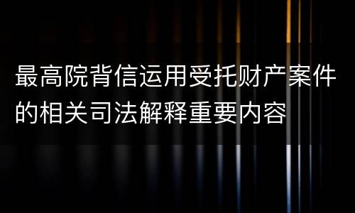 最高院背信运用受托财产案件的相关司法解释重要内容