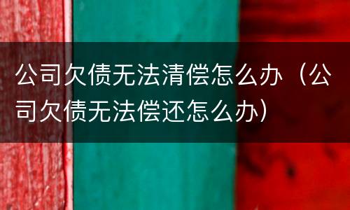 公司欠债无法清偿怎么办（公司欠债无法偿还怎么办）