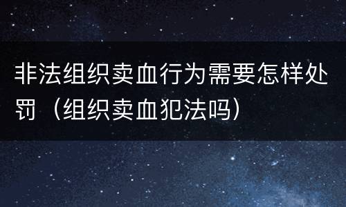 非法组织卖血行为需要怎样处罚（组织卖血犯法吗）
