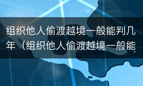 组织他人偷渡越境一般能判几年（组织他人偷渡越境一般能判几年徒刑）