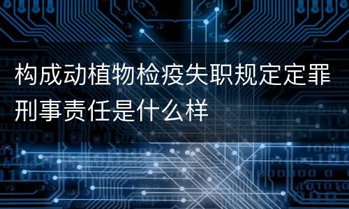 构成动植物检疫失职规定定罪刑事责任是什么样