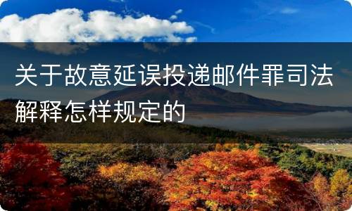 关于故意延误投递邮件罪司法解释怎样规定的