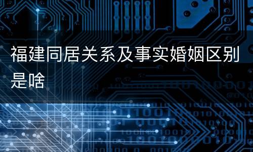 福建同居关系及事实婚姻区别是啥