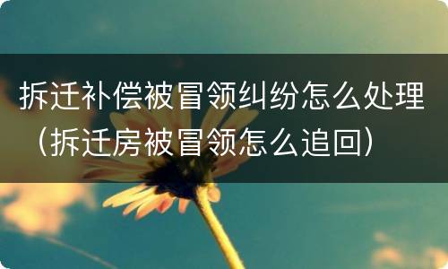 拆迁补偿被冒领纠纷怎么处理（拆迁房被冒领怎么追回）