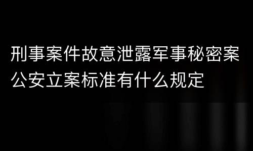 刑事案件故意泄露军事秘密案公安立案标准有什么规定