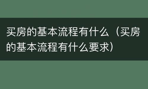 买房的基本流程有什么（买房的基本流程有什么要求）