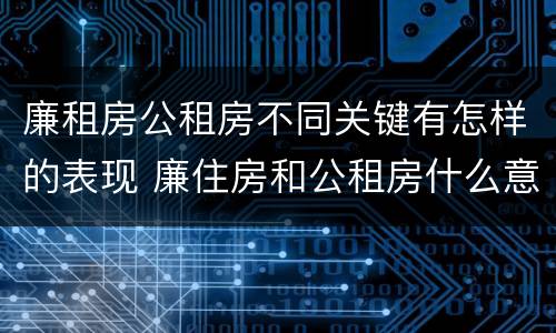 廉租房公租房不同关键有怎样的表现 廉住房和公租房什么意识