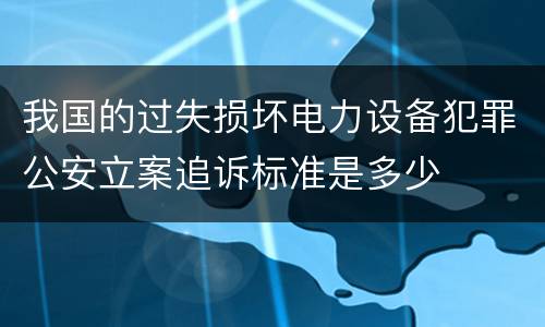 我国的过失损坏电力设备犯罪公安立案追诉标准是多少