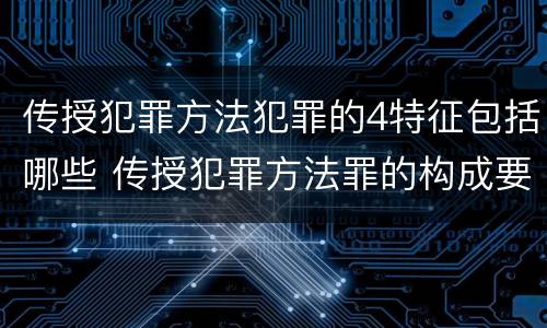传授犯罪方法犯罪的4特征包括哪些 传授犯罪方法罪的构成要素